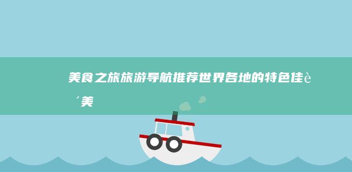 美食之旅：旅游导航推荐世界各地的特色佳肴 (美食之旅旅行社香港官网)