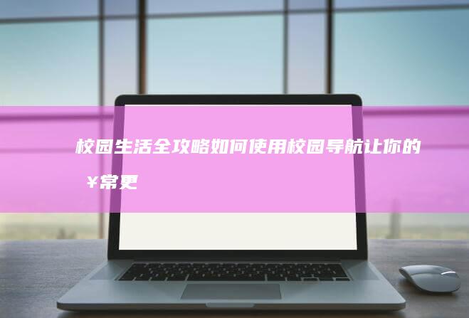 校园生活全攻略：如何使用校园导航让你的日常更轻松 (校园生活完结)