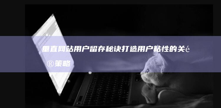 垂直网站用户留存秘诀：打造用户粘性的关键策略 (垂直网站用户名是什么)