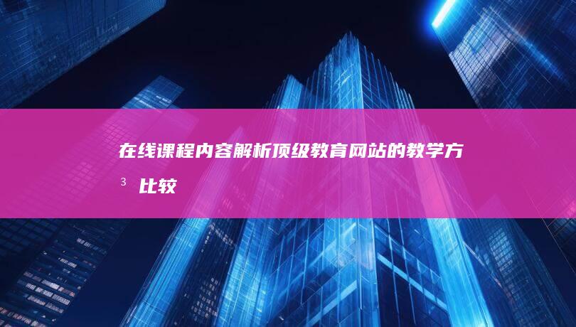 在线课程内容解析：顶级教育网站的教学方法比较 (在线课程内容审查情况)